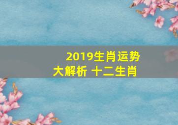 2019生肖运势大解析 十二生肖